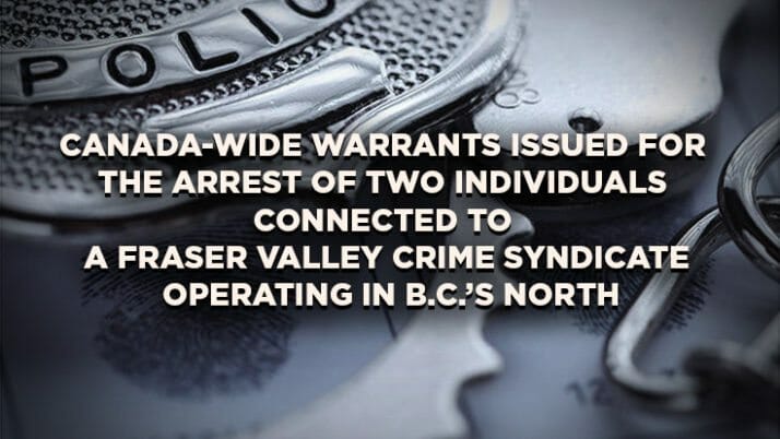 Canada-wide Warrants Issued for the Arrest of Two Individuals Connected to a Fraser Valley Crime Syndicate Operating in B.C.’s North